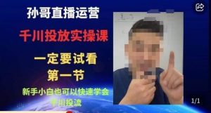 孙哥直播运营·抖音千川进阶课，新手小白也可以快速学会千川投流-易得个人分享