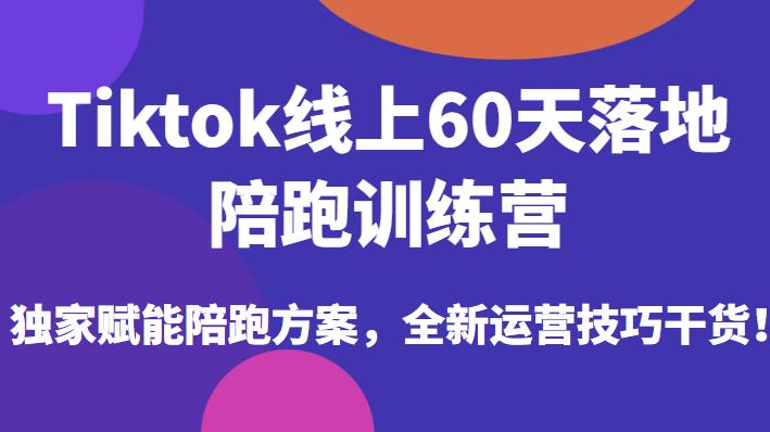 Tiktok线上60天落地陪跑训练营，独家赋能陪跑方案，全新运营技巧干货-易得个人分享