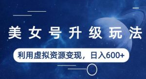 美女号升级玩法，利用虚拟资源变现，日入600+（教程+素材）【揭秘】-易得个人分享