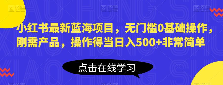 小红书最新蓝海项目，无门槛0基础操作，刚需产品，操作得当日入500+非常简单【揭秘】-易得个人分享