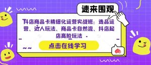抖店商品卡精细化运营实战班：选品运营、达人玩法、商品卡自然流、抖店起店高阶玩法-易得个人分享