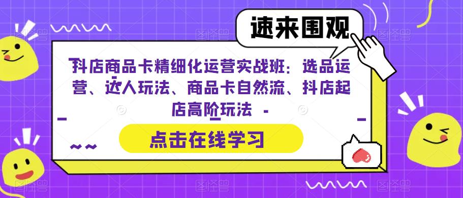 抖店商品卡精细化运营实战班：选品运营、达人玩法、商品卡自然流、抖店起店高阶玩法-易得个人分享