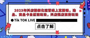 2023年抖店精细化运营线上直播课，选品、商品卡自然流玩法，抖店起店高阶玩法-易得个人分享