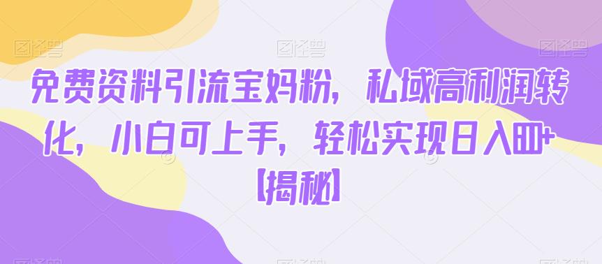 免费资料引流宝妈粉，私域高利润转化，小白可上手，轻松实现日入600+【揭秘】-易得个人分享