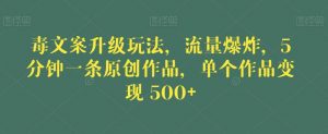 毒文案升级玩法，流量爆炸，5分钟一条原创作品，单个作品变现500+【揭秘】-易得个人分享