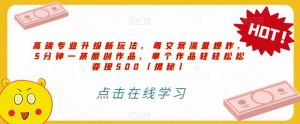 高端专业升级新玩法，毒文案流量爆炸，5分钟一条原创作品，单个作品轻轻松松变现500【揭秘】-易得个人分享