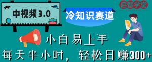 中视频3.0.冷知识赛道：每天半小时，轻松日赚300+【揭秘】-易得个人分享