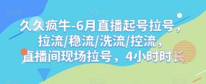 久久疯牛-6月直播起号拉号，拉流/稳流/洗流/控流，​直播间现场拉号，4小时时长-易得个人分享
