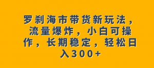 罗刹海市带货新玩法，流量爆炸，小白可操作，长期稳定，轻松日入300+【揭秘】-易得个人分享