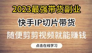 2023最强带货副业快手IP切片带货，门槛低，0粉丝也可以进行，随便剪剪视频就能赚钱-易得个人分享