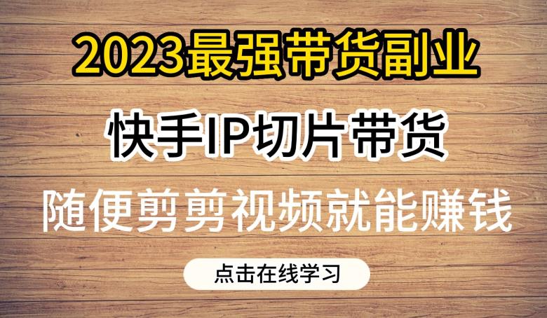 2023最强带货副业快手IP切片带货，门槛低，0粉丝也可以进行，随便剪剪视频就能赚钱-易得个人分享