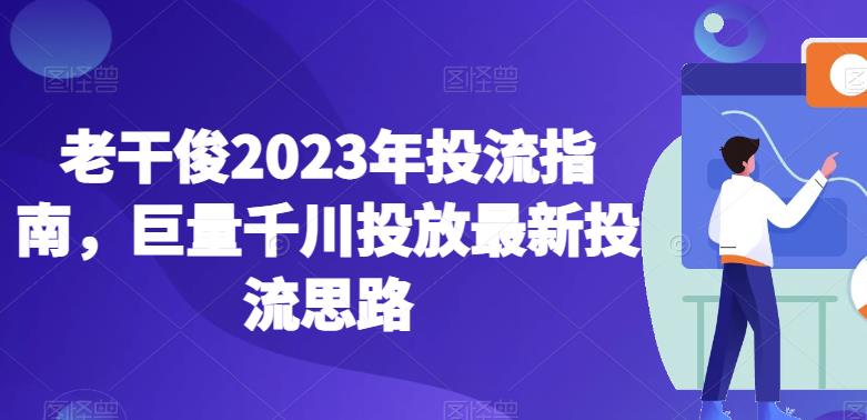 老干俊2023年投流指南，巨量千川投放最新投流思路-易得个人分享