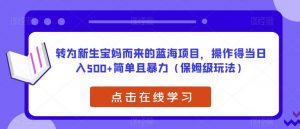转为新生宝妈而来的蓝海项目，操作得当日入500+简单且暴力（保姆级玩法）【揭秘】-易得个人分享