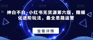 绅白不白·小红书无货源第六版，精细化进阶玩法，最全思路运营-易得个人分享