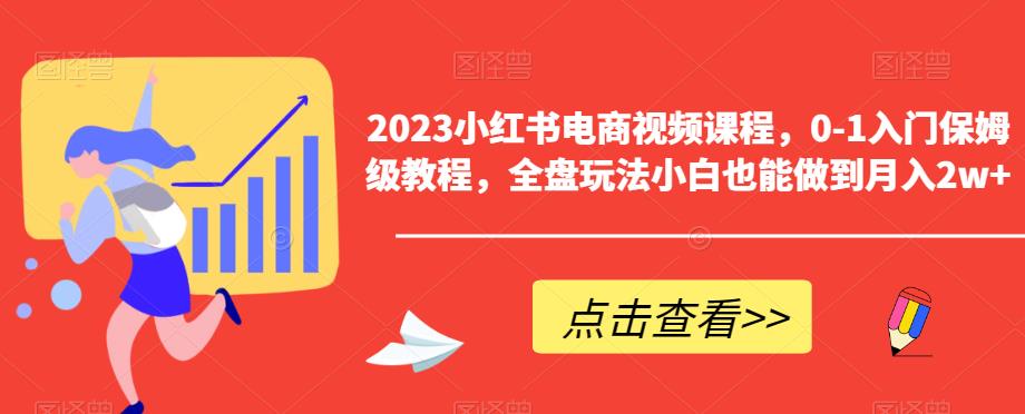 2023小红书电商视频课程，0-1入门保姆级教程，全盘玩法小白也能做到月入2w+-易得个人分享