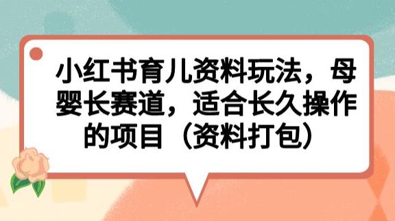 小红书育儿资料玩法，母婴长赛道，适合长久操作的项目（资料打包）【揭秘】-易得个人分享