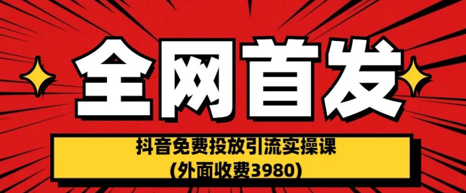 全网首发：抖音免费投放引流实操课(外面收费3980)【揭秘】-易得个人分享