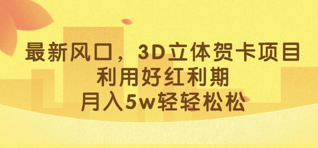 最新风口，3D立体贺卡项目，利用好红利期，月入5w轻轻松松【揭秘】-易得个人分享