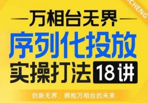 【万相台无界】序列化投放实操18讲线上实战班，全网首推，运营福音！-易得个人分享