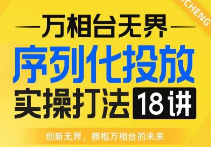 【万相台无界】序列化投放实操18讲线上实战班，全网首推，运营福音！-易得个人分享
