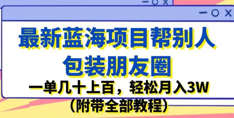 最新蓝海项目帮别人包装朋友圈，一单几十上百，轻松月入3W（附带全部教程）-易得个人分享