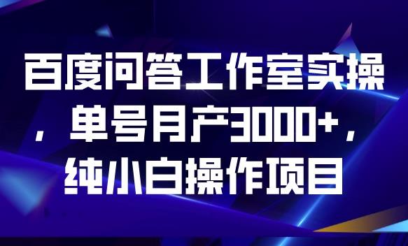百度问答工作室实操，单号月产3000+，纯小白操作项目【揭秘】-易得个人分享