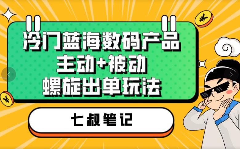 七叔冷门蓝海数码产品，主动+被动螺旋出单玩法，每天百分百出单【揭秘】-易得个人分享