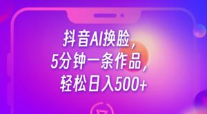 抖音AI换脸，5分钟一条作品，轻松日入500+【揭秘】-易得个人分享