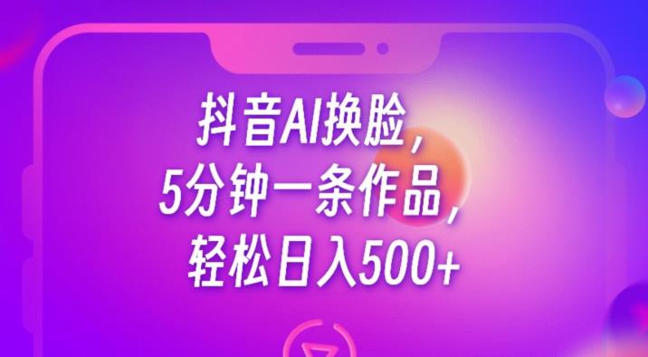 抖音AI换脸，5分钟一条作品，轻松日入500+【揭秘】-易得个人分享