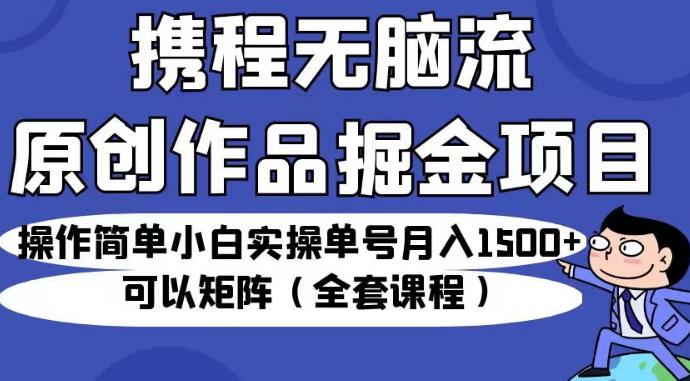 携程无脑流原创作品掘金项目,操作简单小白实操单号月入1500+可以矩阵(全套课程)【揭秘】-易得个人分享