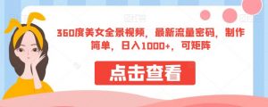 360度美女全景视频，最新流量密码，制作简单，日入1000+，可矩阵【揭秘】-易得个人分享
