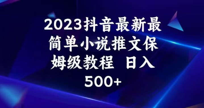 2023抖音最新最简单小说推文保姆级教程，日入500+【揭秘】-易得个人分享