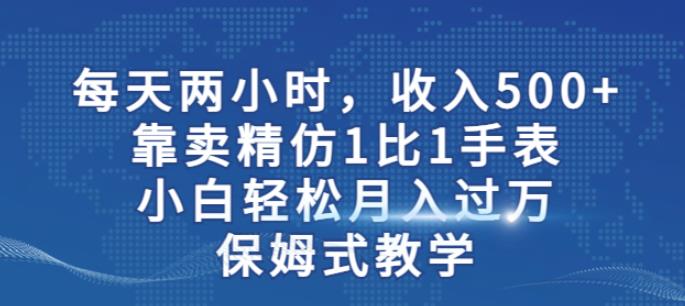 两小时，收入500+，靠卖精仿1比1手表，小白轻松月入过万！保姆式教学-易得个人分享