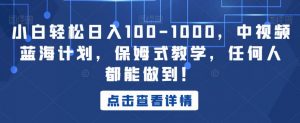 小白轻松日入100-1000，中视频蓝海计划，保姆式教学，任何人都能做到！【揭秘】-易得个人分享