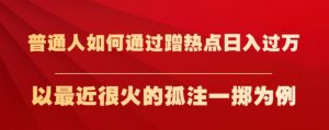 普通人如何通过蹭热点日入过万，以最近很火的孤注一掷为例【揭秘】-易得个人分享