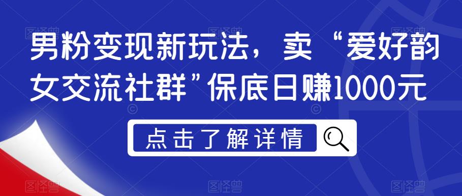 男粉变现新玩法，卖“爱好韵女交流社群”保底日赚1000元【揭秘】-易得个人分享