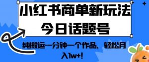 小红书商单新玩法今日话题号，纯搬运一分钟一个作品，轻松月入1w+！【揭秘】-易得个人分享