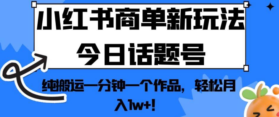 小红书商单新玩法今日话题号，纯搬运一分钟一个作品，轻松月入1w+！【揭秘】-易得个人分享