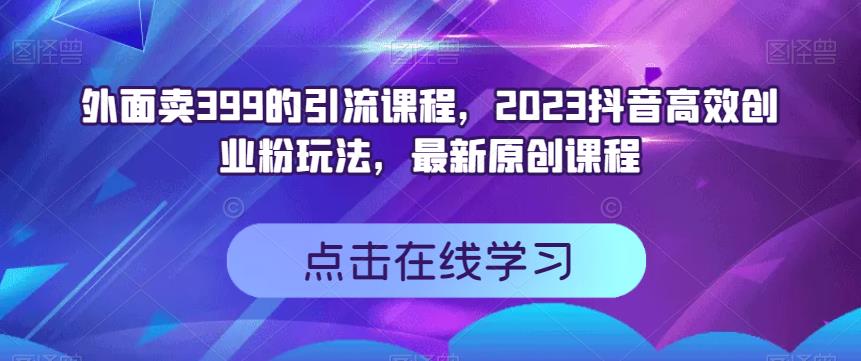 外面卖399的引流课程，2023抖音高效创业粉玩法，最新原创课程-易得个人分享