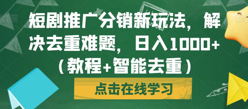 短剧推广分销新玩法，解决去重难题，日入1000+（教程+智能去重）【揭秘】-易得个人分享