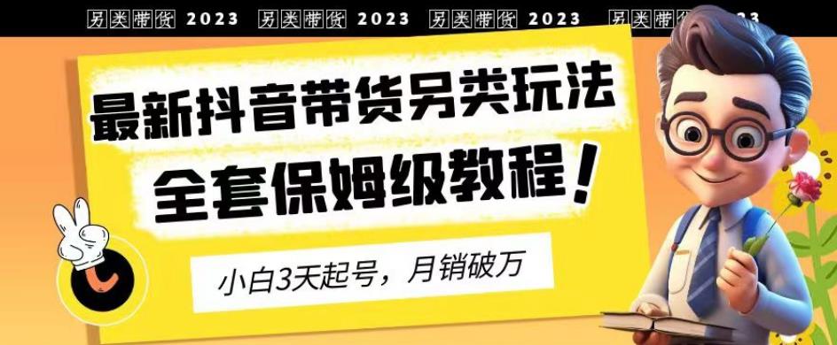 2023年最新抖音带货另类玩法，3天起号，月销破万（保姆级教程）【揭秘】-易得个人分享