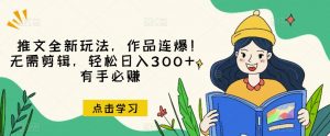 推文全新玩法，作品连爆！无需剪辑，轻松日入300+，有手必赚【揭秘】-易得个人分享