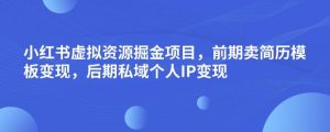 小红书虚拟资源掘金项目，前期卖简历模板变现，后期私域个人IP变现，日入300，长期稳定【揭秘】-易得个人分享