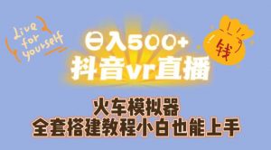 日入500+抖音vr直播火车模拟器全套搭建教程小白也能上手-易得个人分享