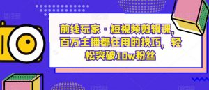 前线玩家·短视频剪辑课，百万主播都在用的技巧，轻松突破10w粉丝-易得个人分享