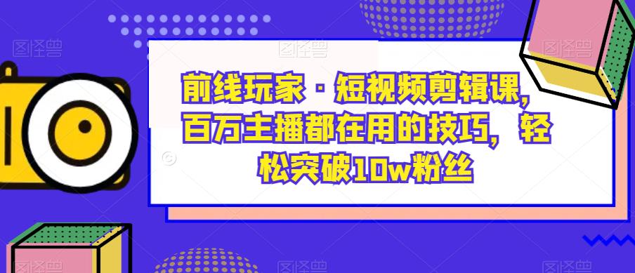 前线玩家·短视频剪辑课，百万主播都在用的技巧，轻松突破10w粉丝-易得个人分享