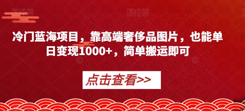冷门蓝海项目，靠高端奢侈品图片，也能单日变现1000+，简单搬运即可【揭秘】-易得个人分享