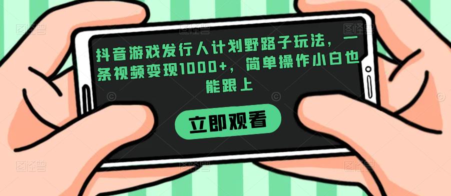抖音游戏发行人计划野路子玩法，一条视频变现1000+，简单操作小白也能跟上【揭秘】-易得个人分享