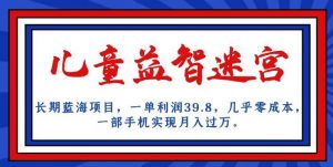 长期蓝海项目，儿童益智迷宫，一单利润39.8，几乎零成本，一部手机实现月入过万-易得个人分享