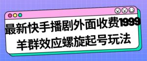最新快手播剧外面收费1999羊群效应螺旋起号玩法配合流量日入几百完全不是问题-易得个人分享